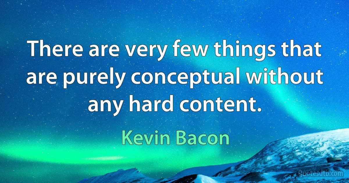 There are very few things that are purely conceptual without any hard content. (Kevin Bacon)