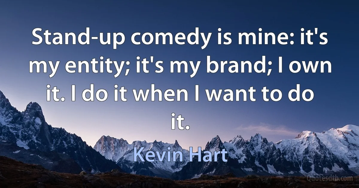 Stand-up comedy is mine: it's my entity; it's my brand; I own it. I do it when I want to do it. (Kevin Hart)