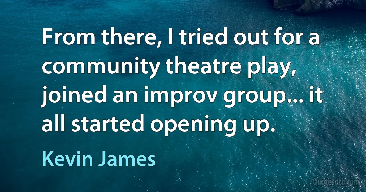 From there, I tried out for a community theatre play, joined an improv group... it all started opening up. (Kevin James)