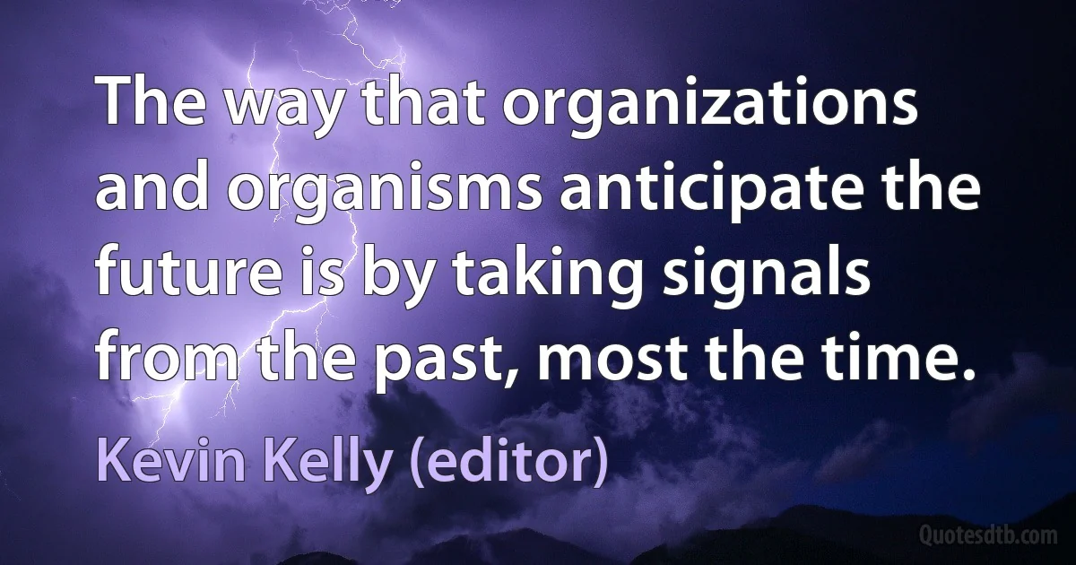 The way that organizations and organisms anticipate the future is by taking signals from the past, most the time. (Kevin Kelly (editor))