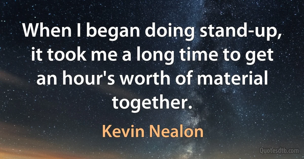 When I began doing stand-up, it took me a long time to get an hour's worth of material together. (Kevin Nealon)