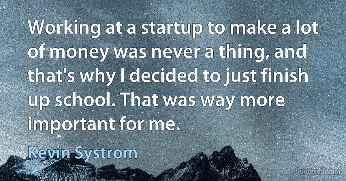 Working at a startup to make a lot of money was never a thing, and that's why I decided to just finish up school. That was way more important for me. (Kevin Systrom)