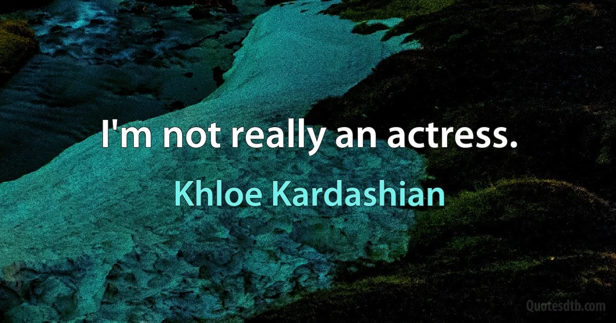 I'm not really an actress. (Khloe Kardashian)