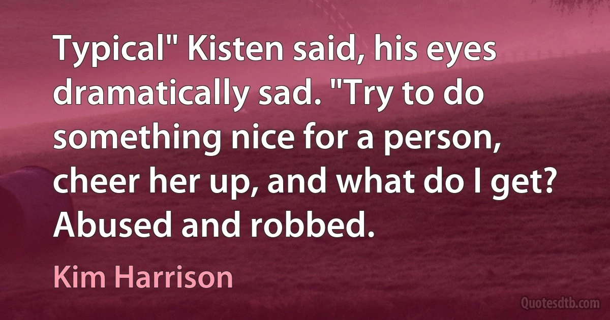 Typical" Kisten said, his eyes dramatically sad. "Try to do something nice for a person, cheer her up, and what do I get? Abused and robbed. (Kim Harrison)