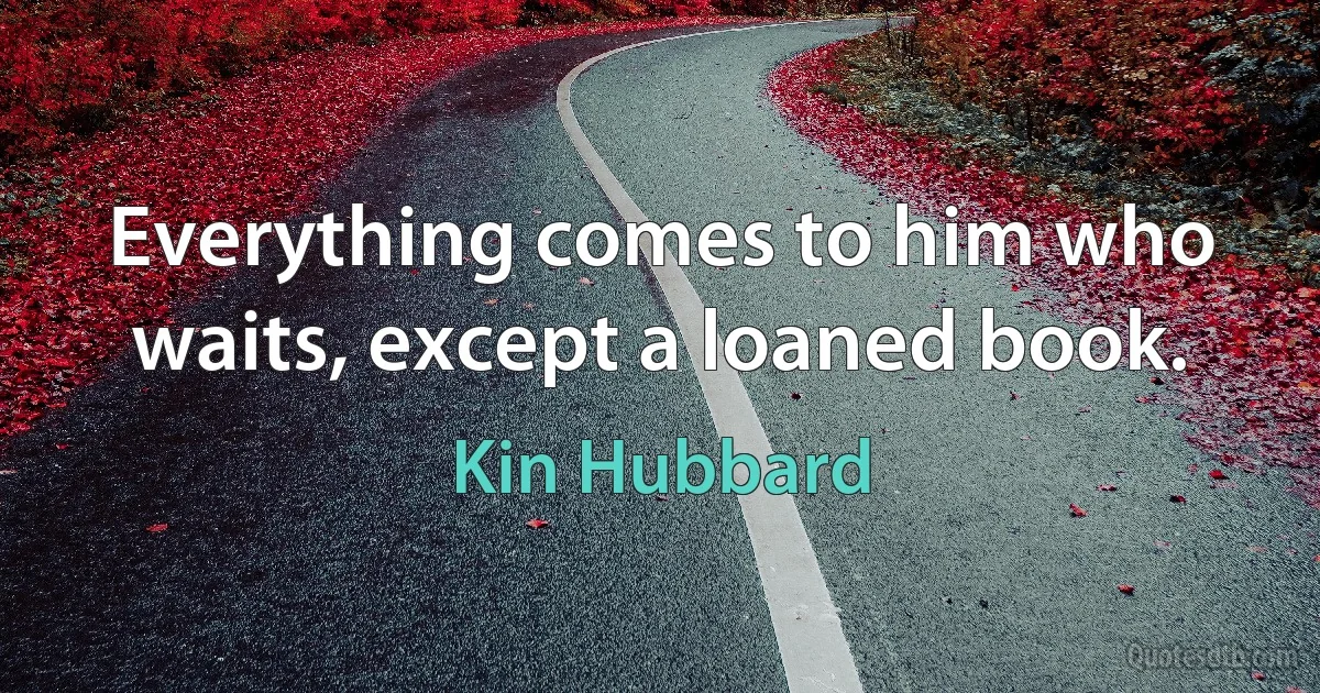 Everything comes to him who waits, except a loaned book. (Kin Hubbard)