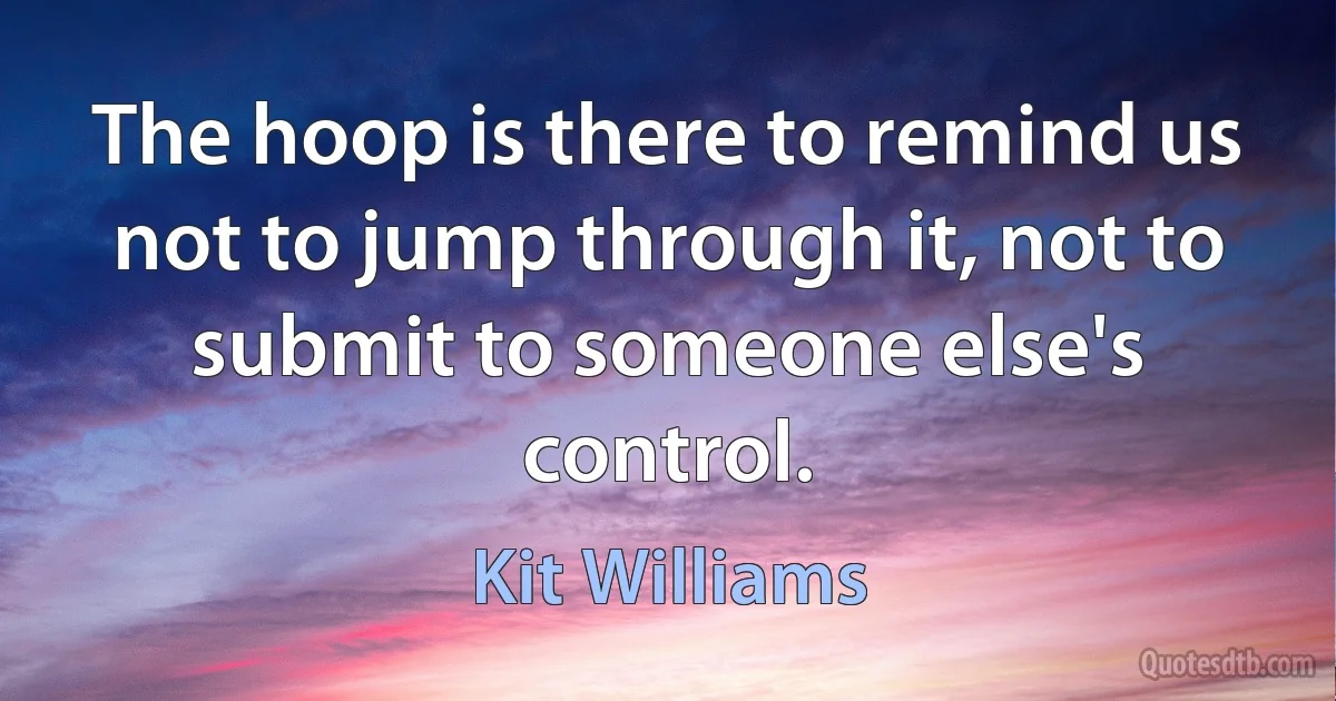 The hoop is there to remind us not to jump through it, not to submit to someone else's control. (Kit Williams)