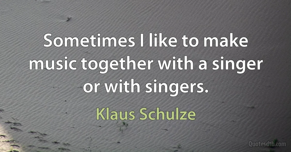 Sometimes I like to make music together with a singer or with singers. (Klaus Schulze)