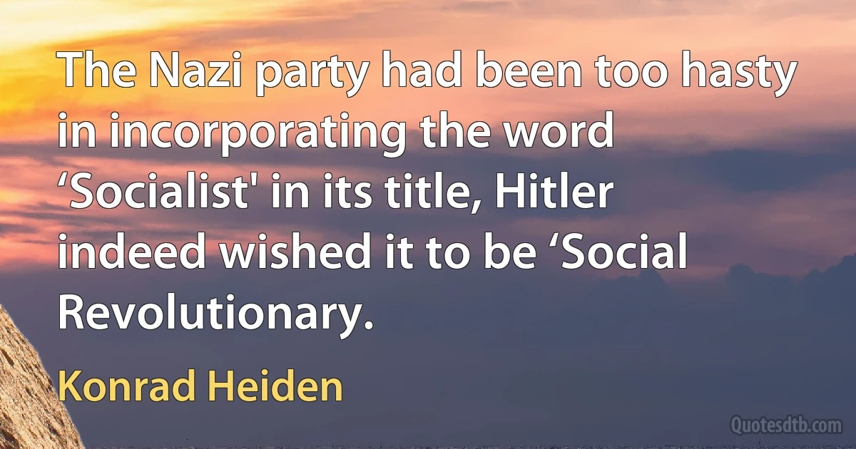 The Nazi party had been too hasty in incorporating the word ‘Socialist' in its title, Hitler indeed wished it to be ‘Social Revolutionary. (Konrad Heiden)