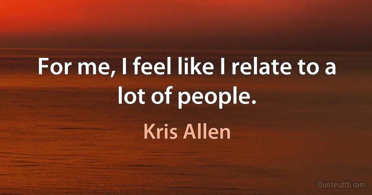 For me, I feel like I relate to a lot of people. (Kris Allen)