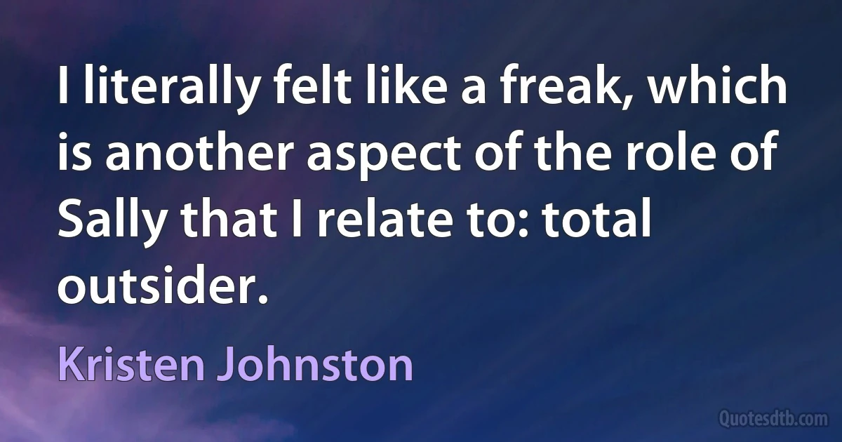 I literally felt like a freak, which is another aspect of the role of Sally that I relate to: total outsider. (Kristen Johnston)