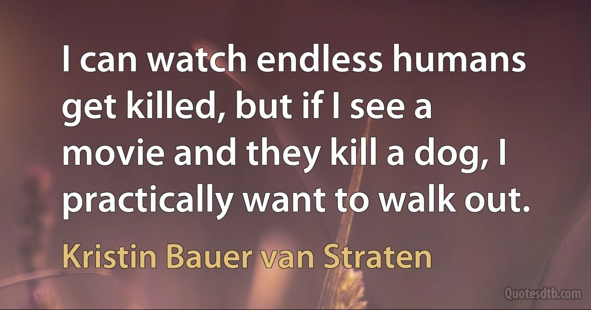 I can watch endless humans get killed, but if I see a movie and they kill a dog, I practically want to walk out. (Kristin Bauer van Straten)