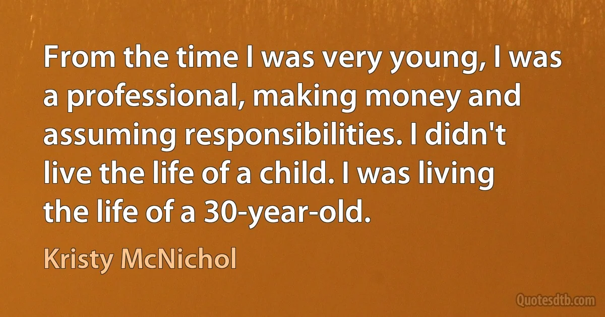 From the time I was very young, I was a professional, making money and assuming responsibilities. I didn't live the life of a child. I was living the life of a 30-year-old. (Kristy McNichol)