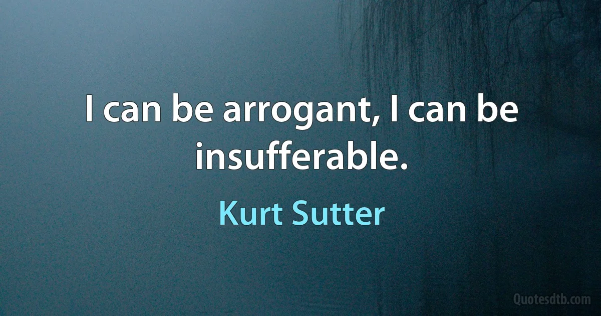 I can be arrogant, I can be insufferable. (Kurt Sutter)