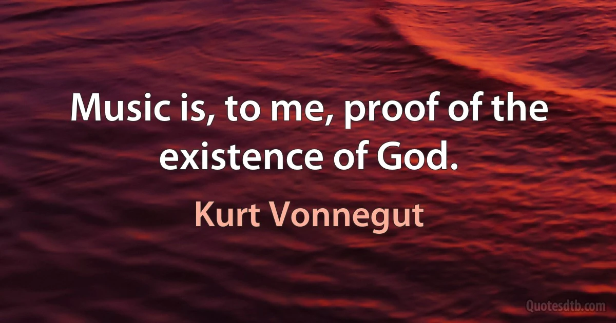 Music is, to me, proof of the existence of God. (Kurt Vonnegut)