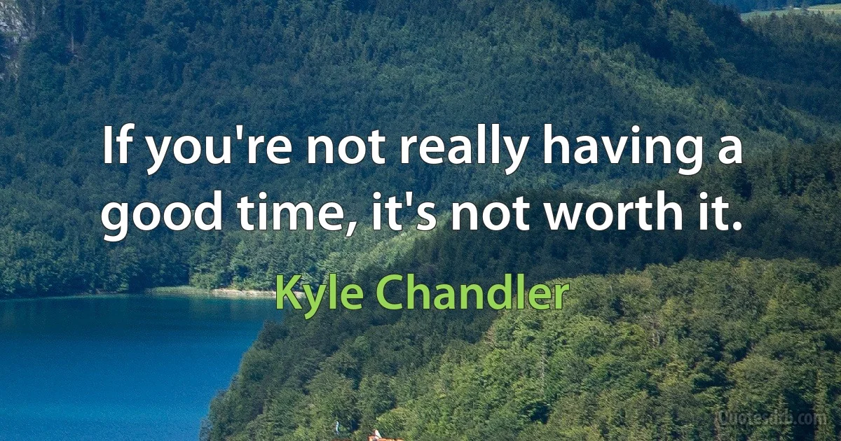 If you're not really having a good time, it's not worth it. (Kyle Chandler)