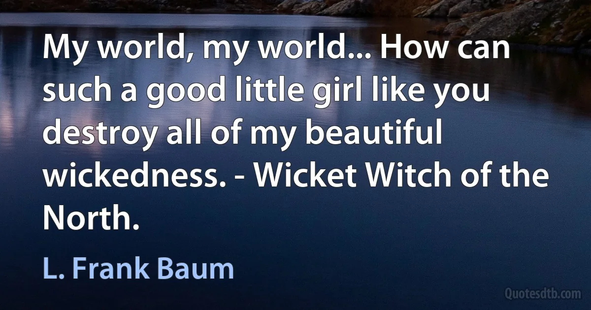 My world, my world... How can such a good little girl like you destroy all of my beautiful wickedness. - Wicket Witch of the North. (L. Frank Baum)