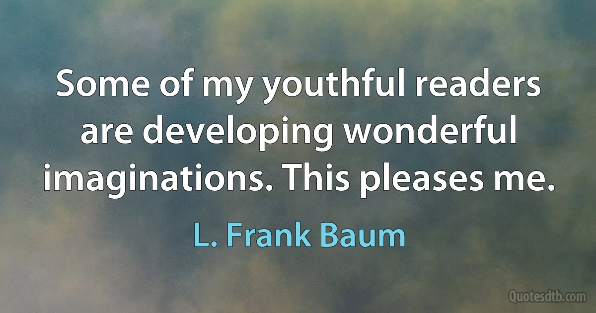 Some of my youthful readers are developing wonderful imaginations. This pleases me. (L. Frank Baum)