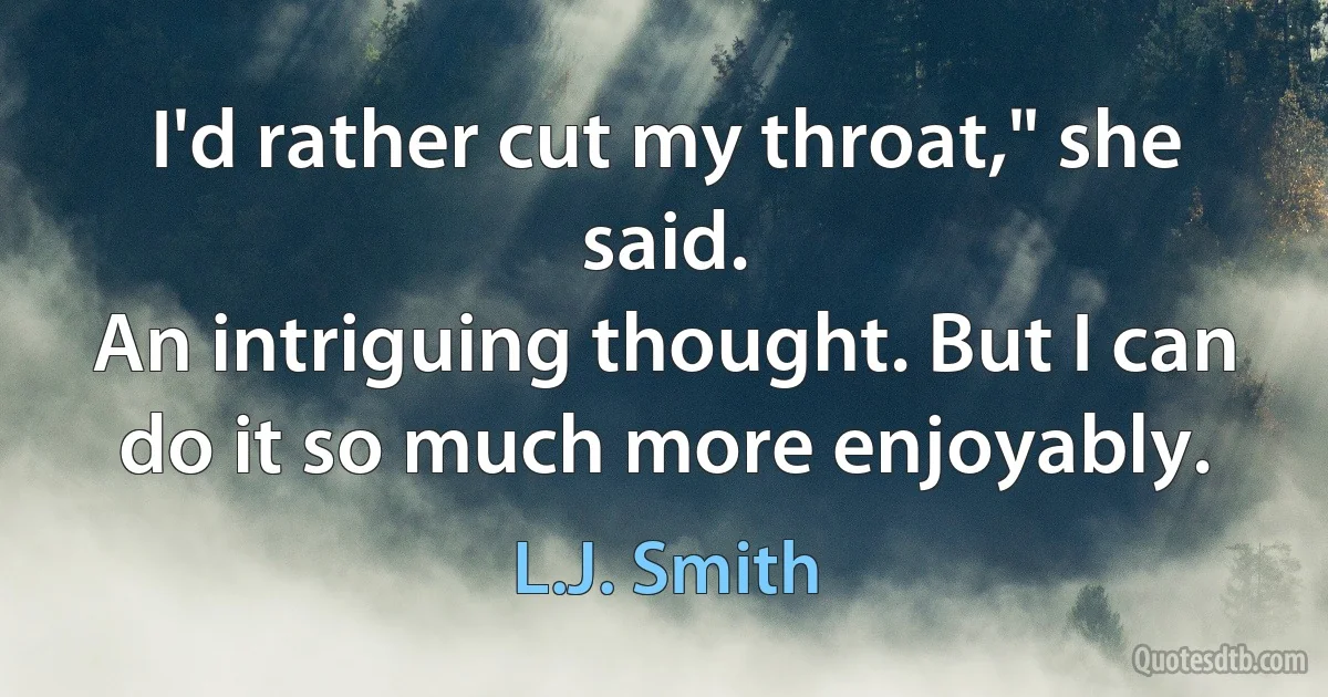 I'd rather cut my throat," she said.
An intriguing thought. But I can do it so much more enjoyably. (L.J. Smith)