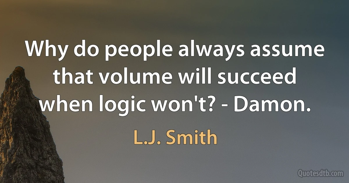 Why do people always assume that volume will succeed when logic won't? - Damon. (L.J. Smith)