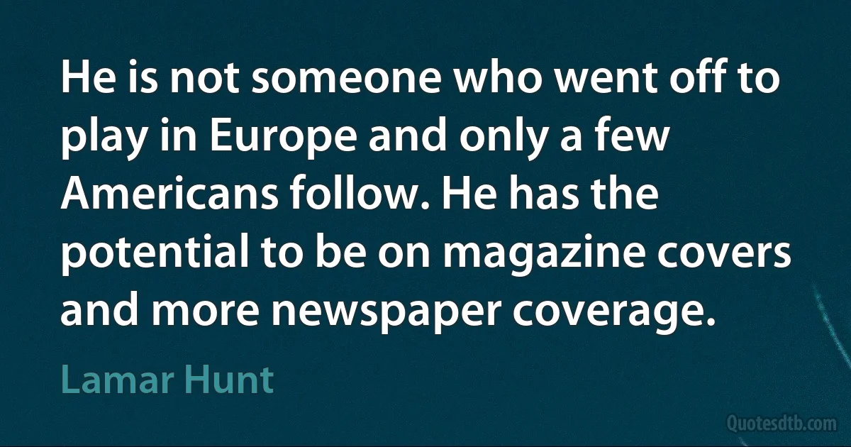 He is not someone who went off to play in Europe and only a few Americans follow. He has the potential to be on magazine covers and more newspaper coverage. (Lamar Hunt)