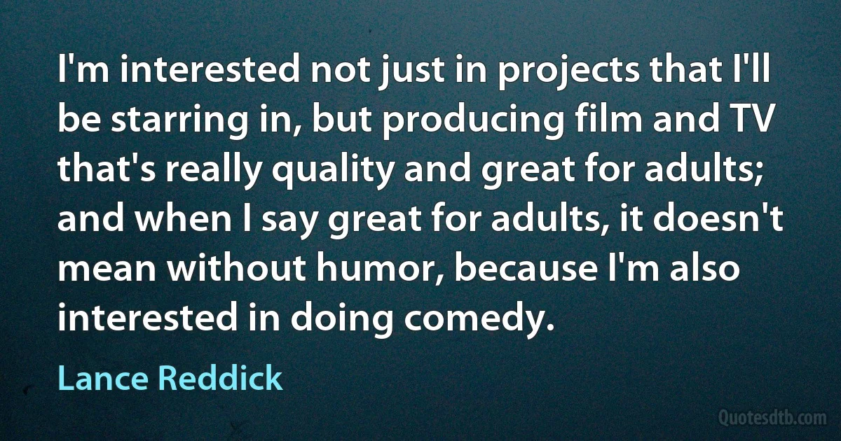 I'm interested not just in projects that I'll be starring in, but producing film and TV that's really quality and great for adults; and when I say great for adults, it doesn't mean without humor, because I'm also interested in doing comedy. (Lance Reddick)