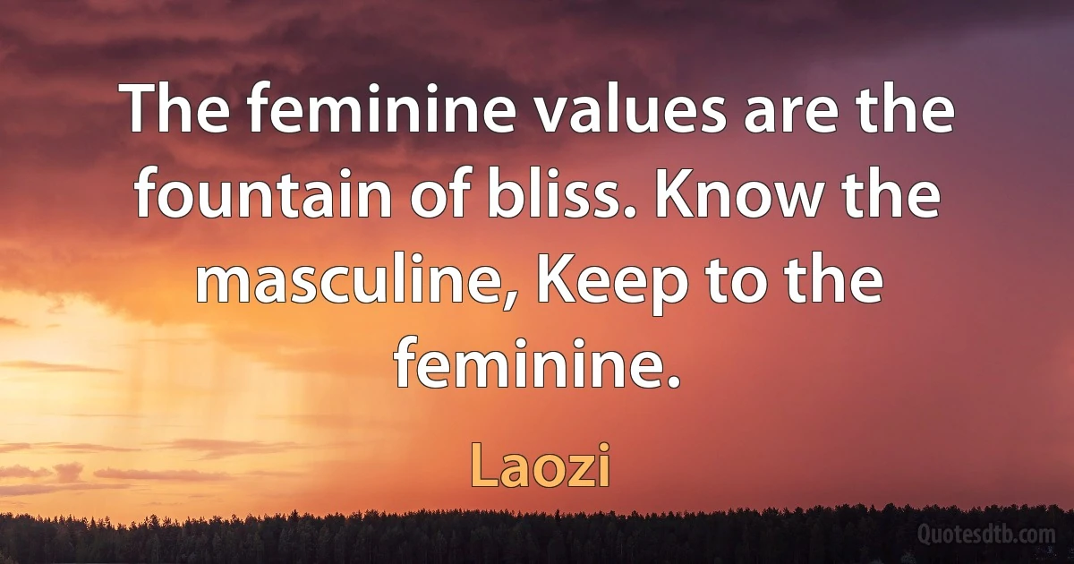 The feminine values are the fountain of bliss. Know the masculine, Keep to the feminine. (Laozi)