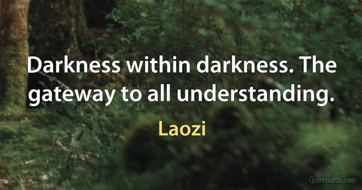 Darkness within darkness. The gateway to all understanding. (Laozi)