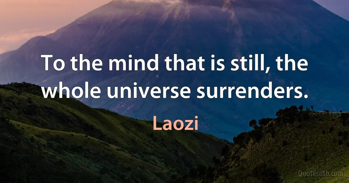 To the mind that is still, the whole universe surrenders. (Laozi)