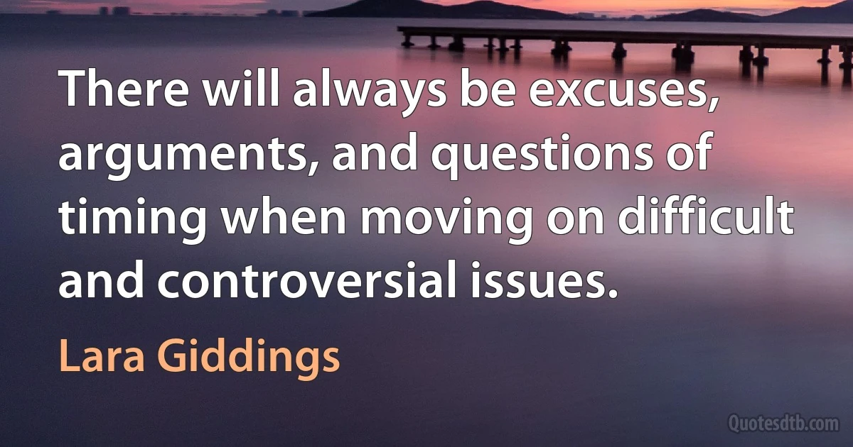 There will always be excuses, arguments, and questions of timing when moving on difficult and controversial issues. (Lara Giddings)