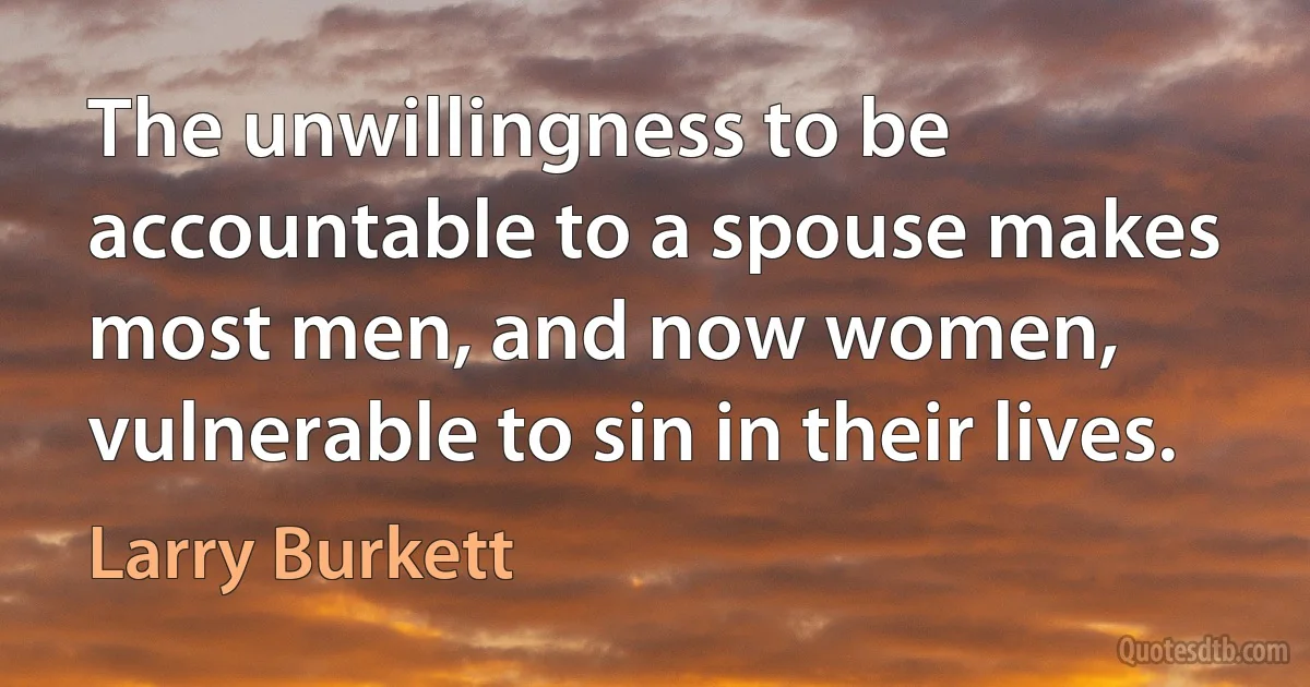 The unwillingness to be accountable to a spouse makes most men, and now women, vulnerable to sin in their lives. (Larry Burkett)