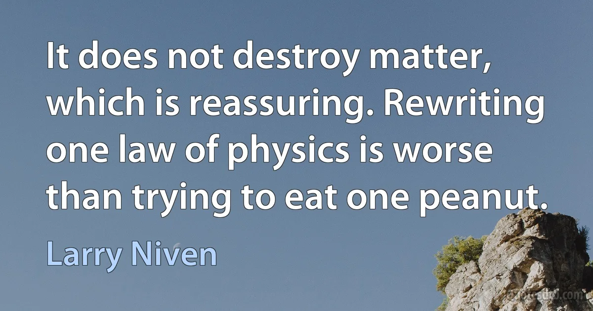 It does not destroy matter, which is reassuring. Rewriting one law of physics is worse than trying to eat one peanut. (Larry Niven)