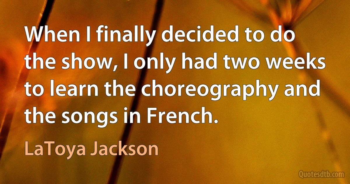 When I finally decided to do the show, I only had two weeks to learn the choreography and the songs in French. (LaToya Jackson)