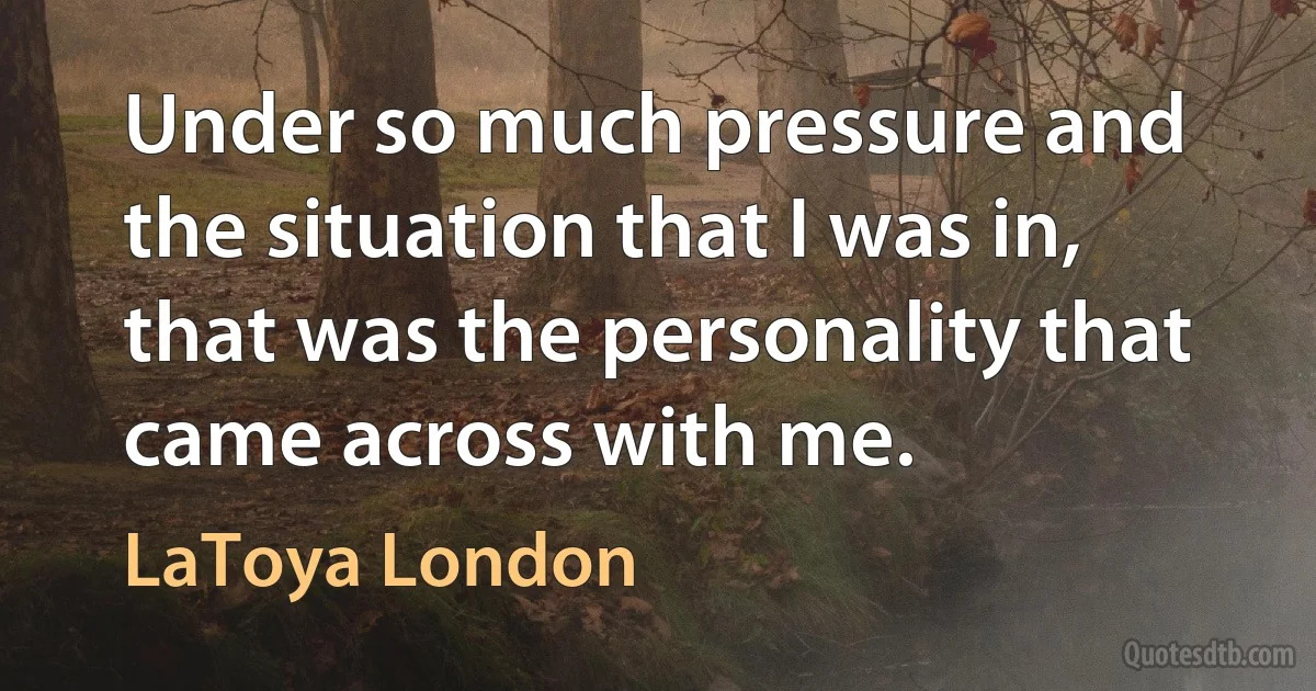 Under so much pressure and the situation that I was in, that was the personality that came across with me. (LaToya London)