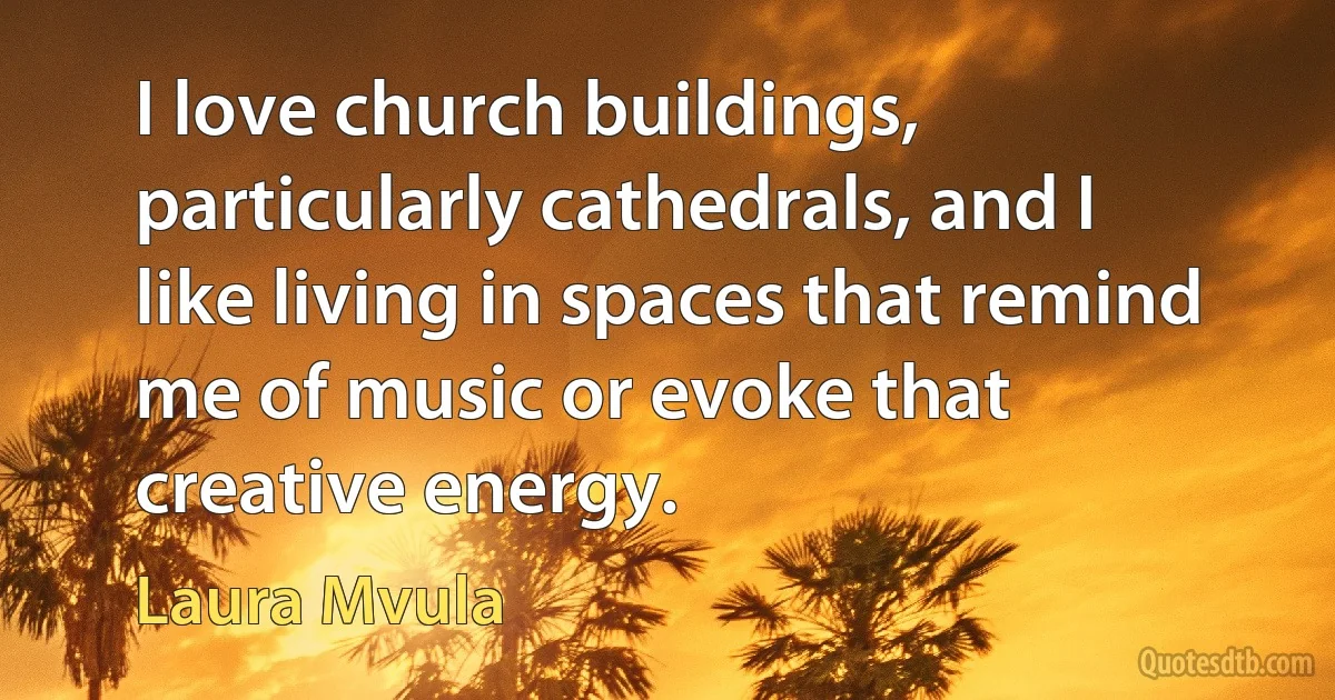 I love church buildings, particularly cathedrals, and I like living in spaces that remind me of music or evoke that creative energy. (Laura Mvula)