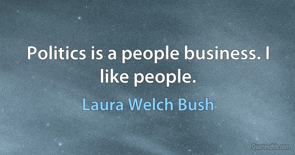 Politics is a people business. I like people. (Laura Welch Bush)