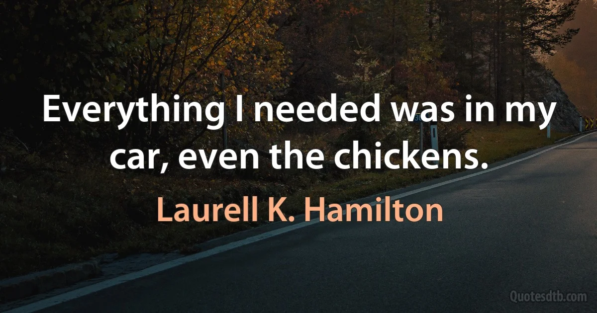 Everything I needed was in my car, even the chickens. (Laurell K. Hamilton)