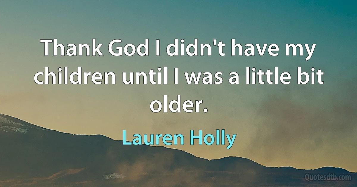 Thank God I didn't have my children until I was a little bit older. (Lauren Holly)