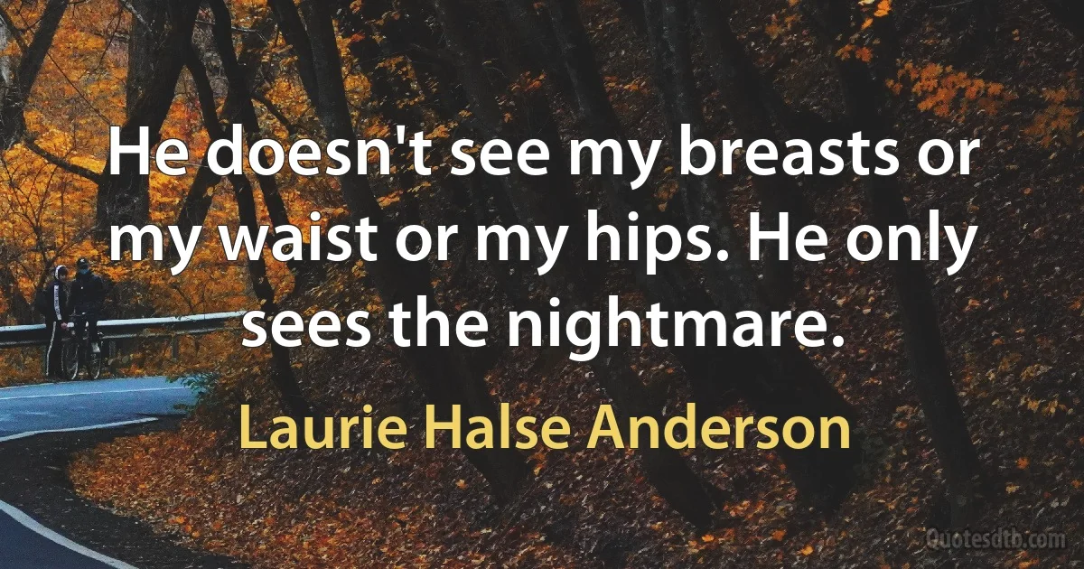 He doesn't see my breasts or my waist or my hips. He only sees the nightmare. (Laurie Halse Anderson)