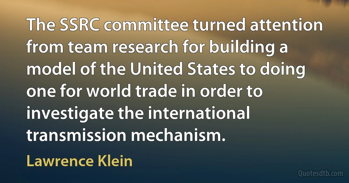 The SSRC committee turned attention from team research for building a model of the United States to doing one for world trade in order to investigate the international transmission mechanism. (Lawrence Klein)