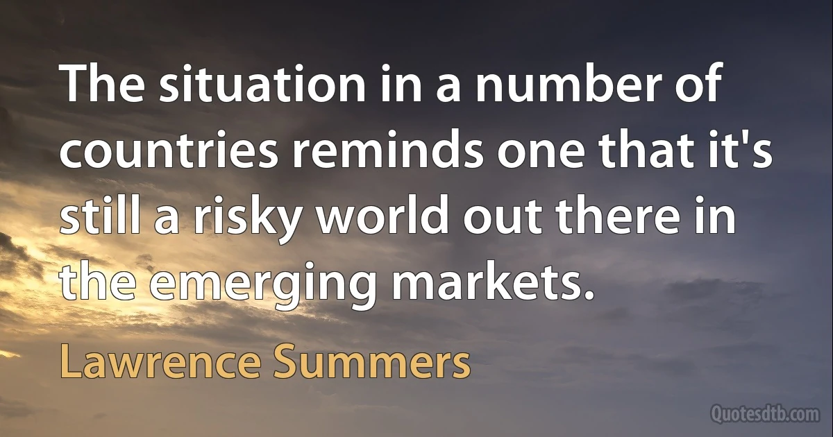 The situation in a number of countries reminds one that it's still a risky world out there in the emerging markets. (Lawrence Summers)