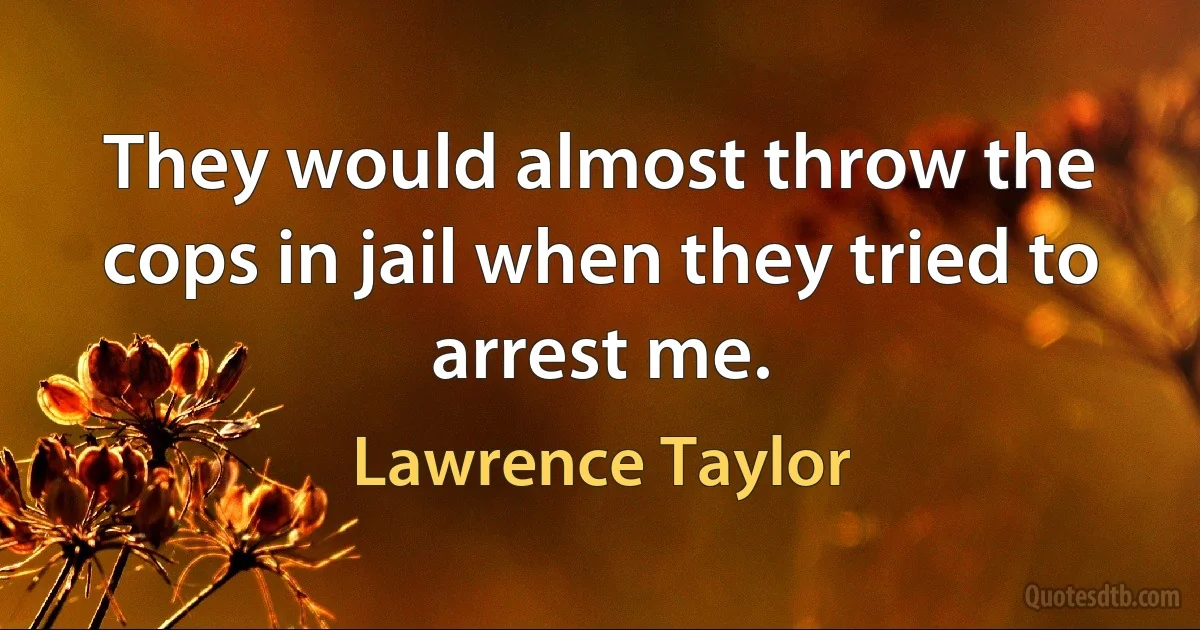 They would almost throw the cops in jail when they tried to arrest me. (Lawrence Taylor)