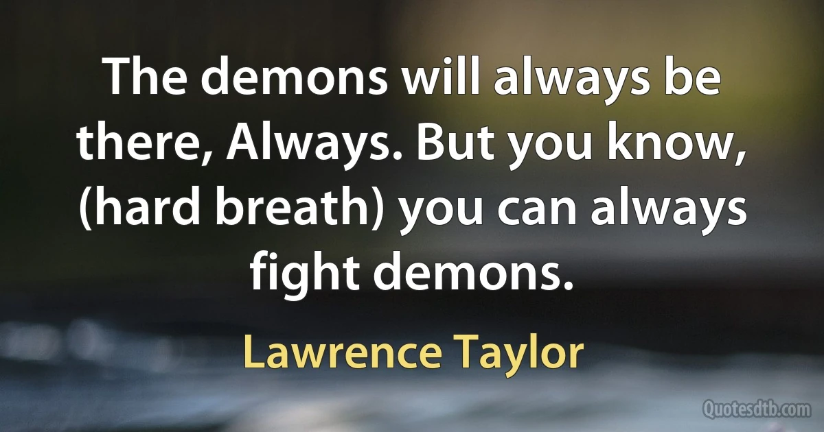 The demons will always be there, Always. But you know, (hard breath) you can always fight demons. (Lawrence Taylor)