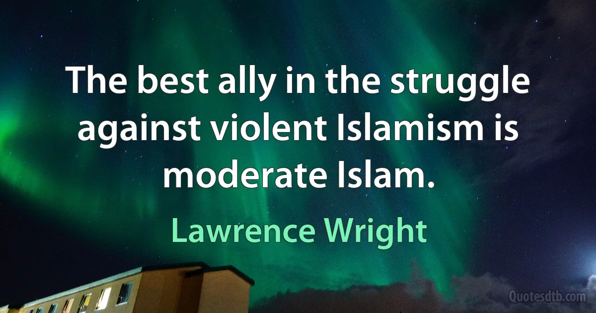 The best ally in the struggle against violent Islamism is moderate Islam. (Lawrence Wright)