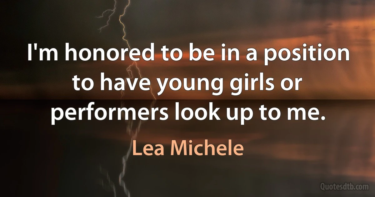 I'm honored to be in a position to have young girls or performers look up to me. (Lea Michele)