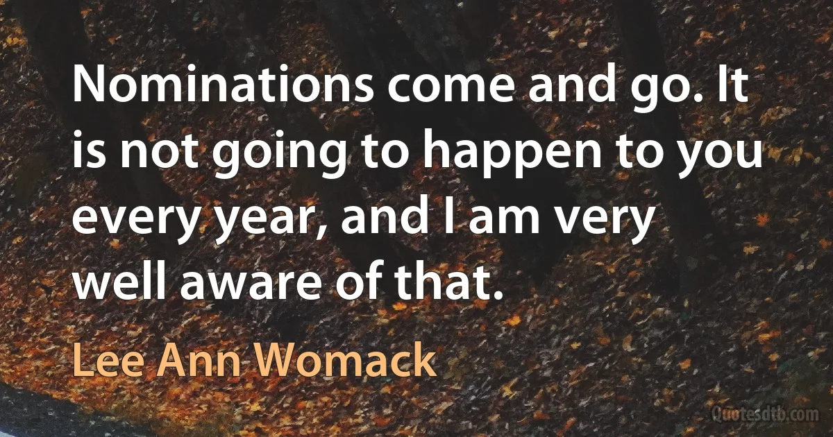 Nominations come and go. It is not going to happen to you every year, and I am very well aware of that. (Lee Ann Womack)