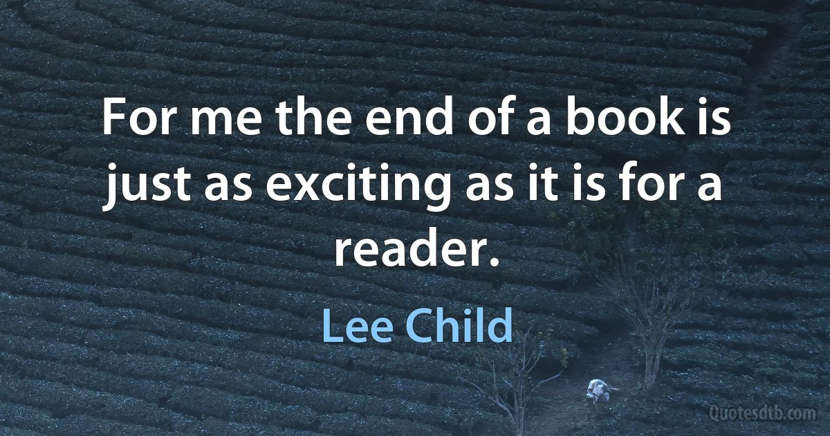 For me the end of a book is just as exciting as it is for a reader. (Lee Child)