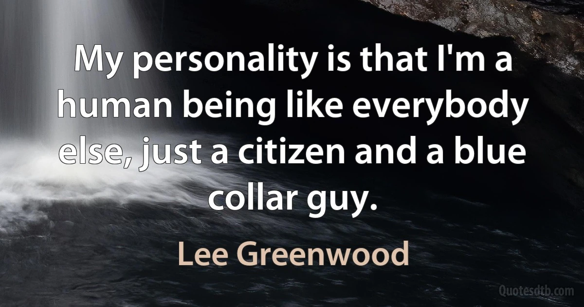 My personality is that I'm a human being like everybody else, just a citizen and a blue collar guy. (Lee Greenwood)