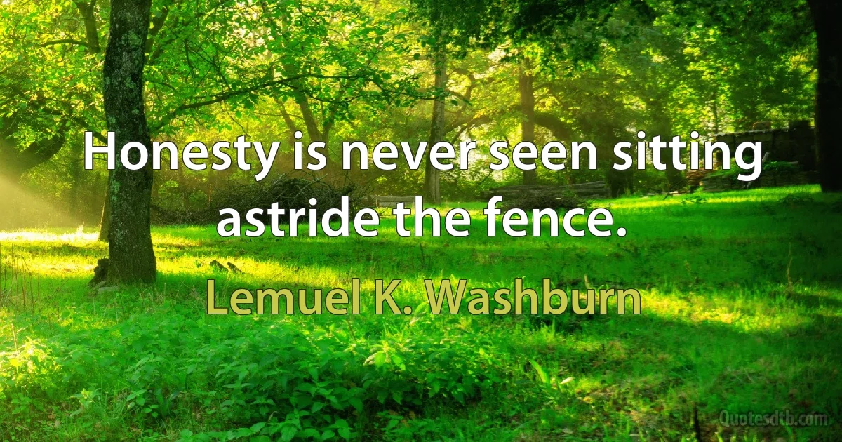 Honesty is never seen sitting astride the fence. (Lemuel K. Washburn)