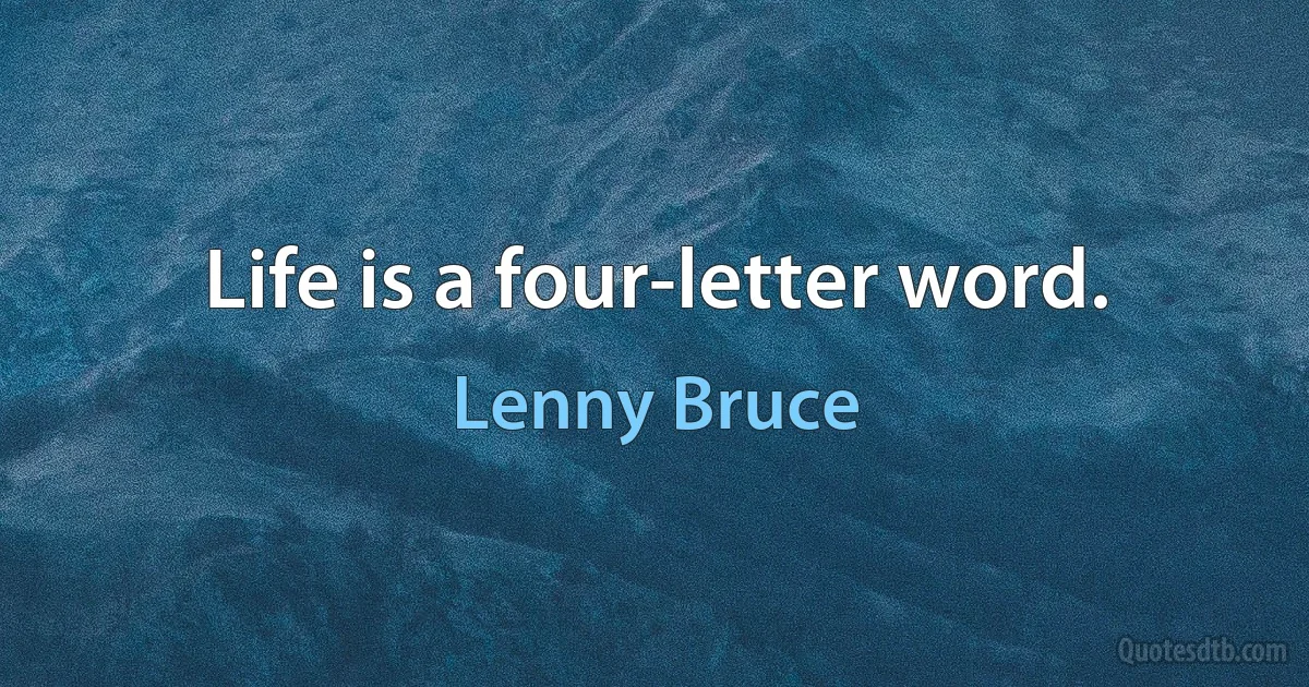 Life is a four-letter word. (Lenny Bruce)