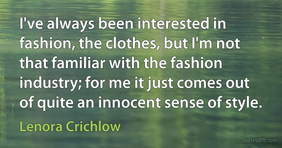 I've always been interested in fashion, the clothes, but I'm not that familiar with the fashion industry; for me it just comes out of quite an innocent sense of style. (Lenora Crichlow)